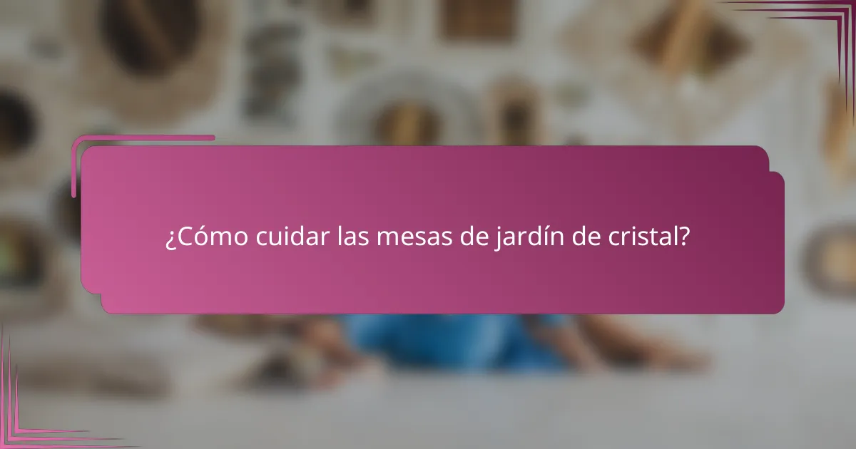 ¿Cómo cuidar las mesas de jardín de cristal?