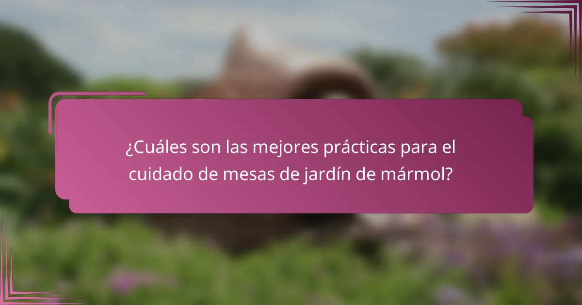 ¿Cuáles son las mejores prácticas para el cuidado de mesas de jardín de mármol?