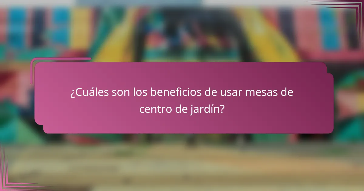 ¿Cuáles son los beneficios de usar mesas de centro de jardín?