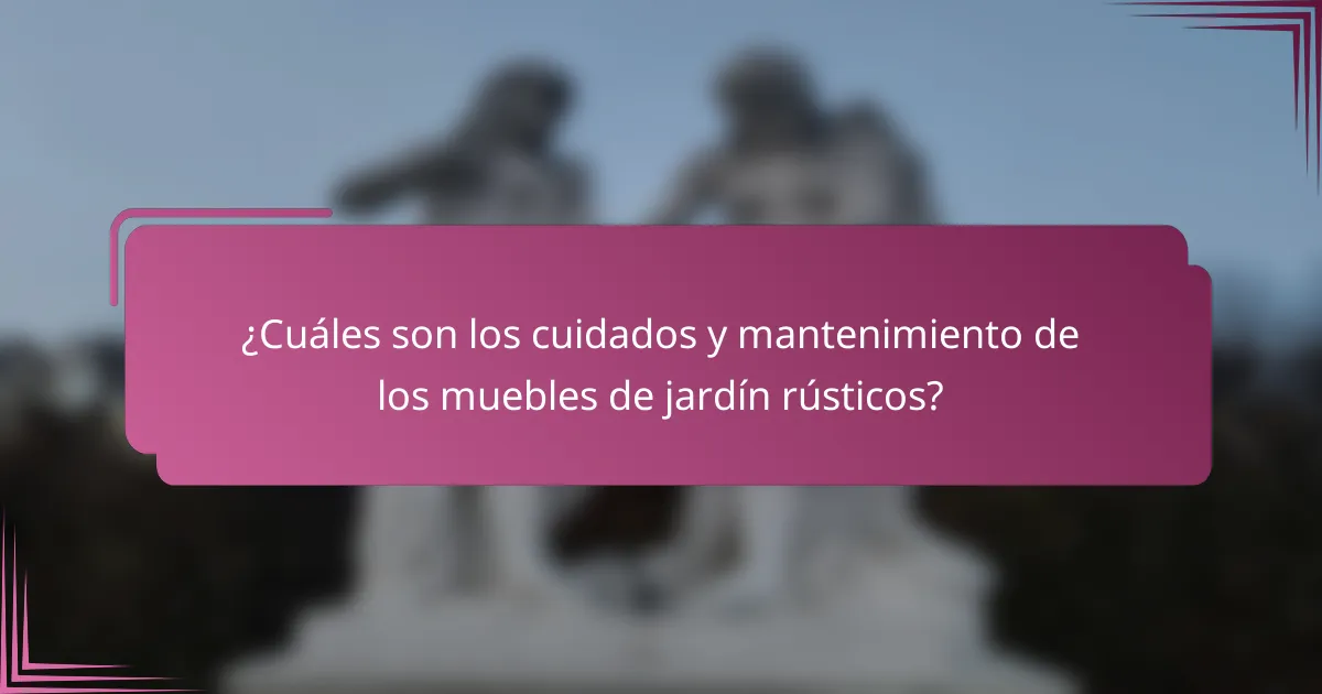 ¿Cuáles son los cuidados y mantenimiento de los muebles de jardín rústicos?