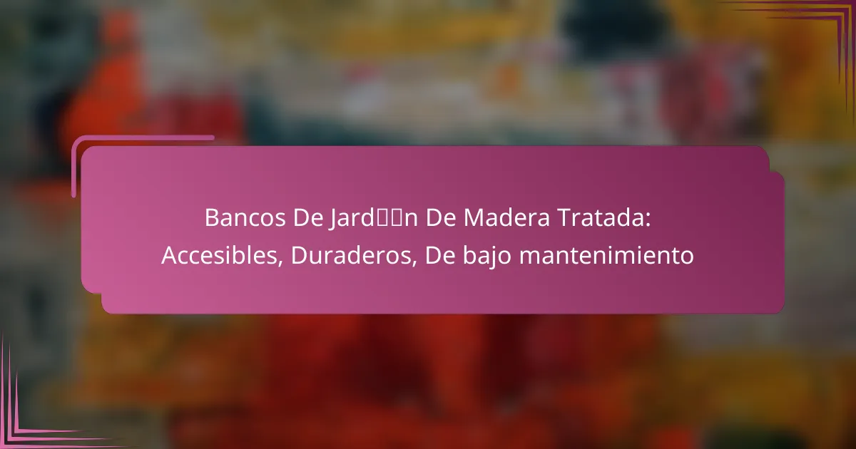 Bancos De Jardín De Madera Tratada: Accesibles, Duraderos, De bajo mantenimiento