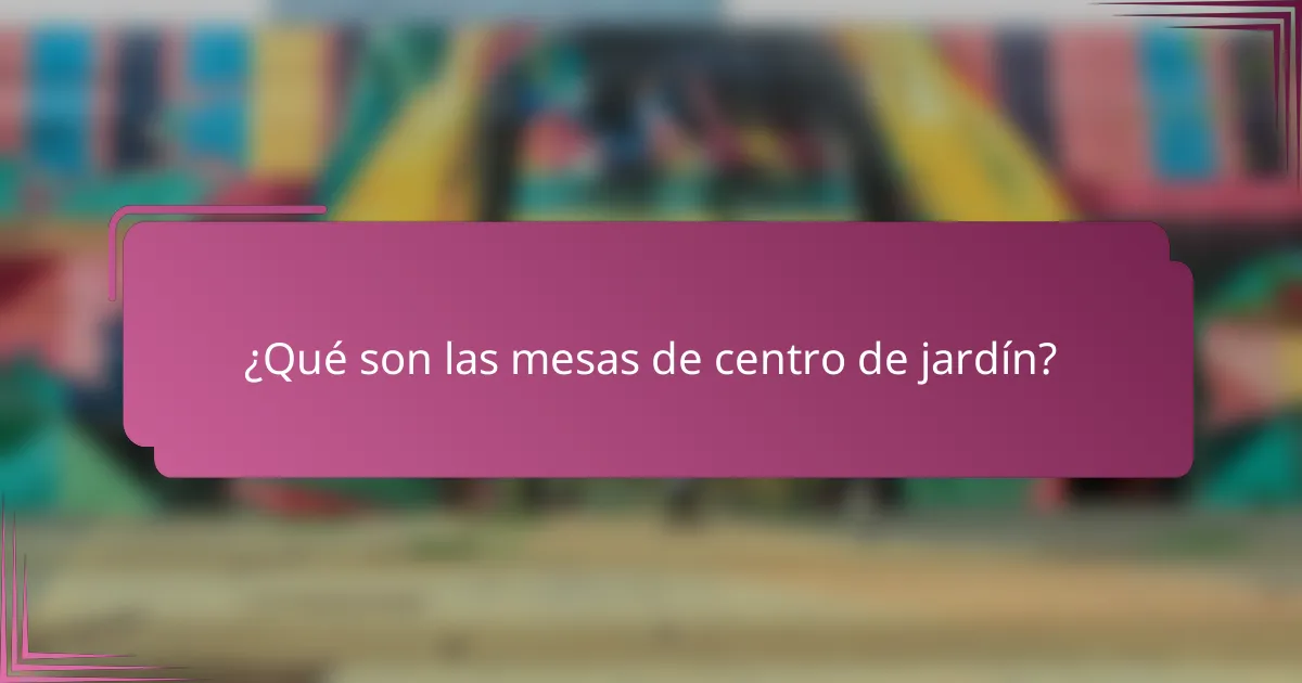 ¿Qué son las mesas de centro de jardín?