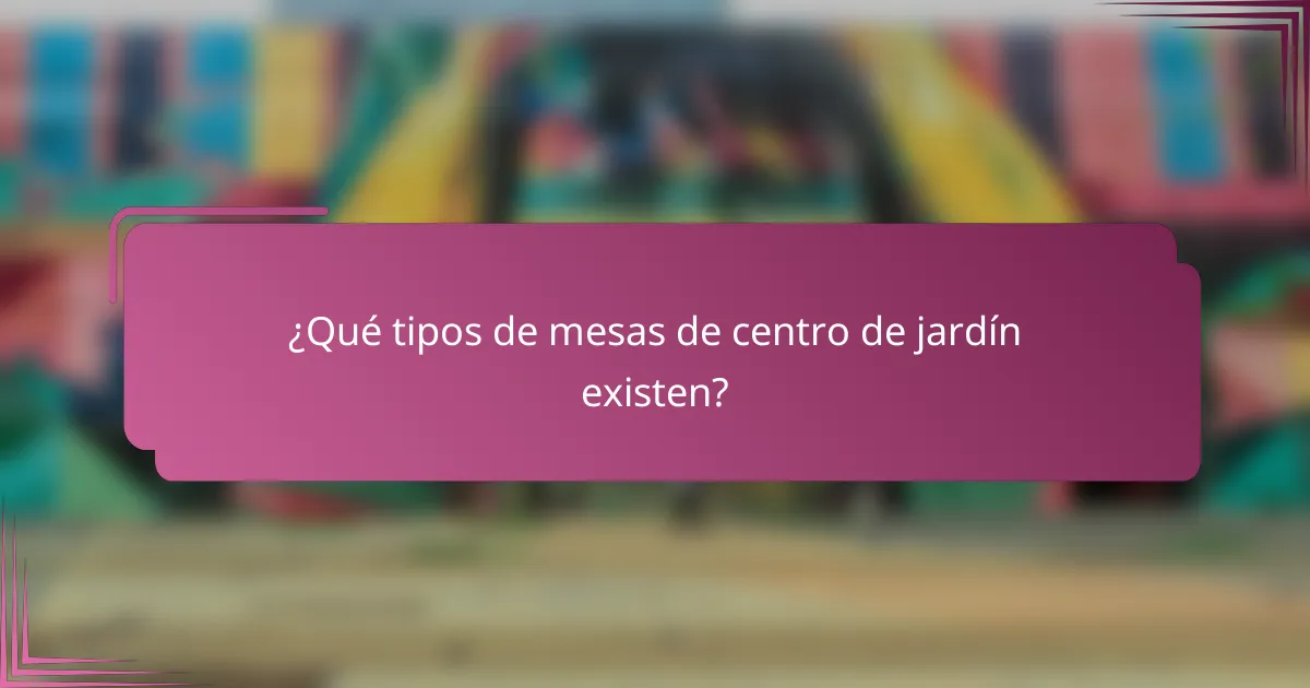¿Qué tipos de mesas de centro de jardín existen?